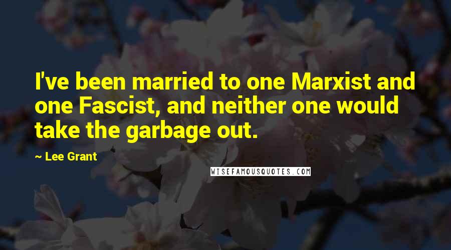 Lee Grant Quotes: I've been married to one Marxist and one Fascist, and neither one would take the garbage out.