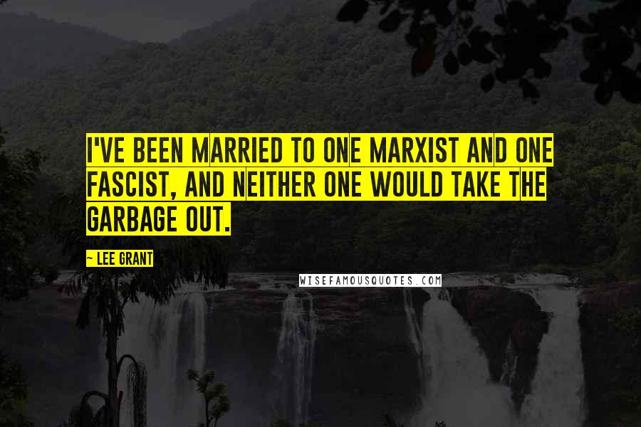 Lee Grant Quotes: I've been married to one Marxist and one Fascist, and neither one would take the garbage out.