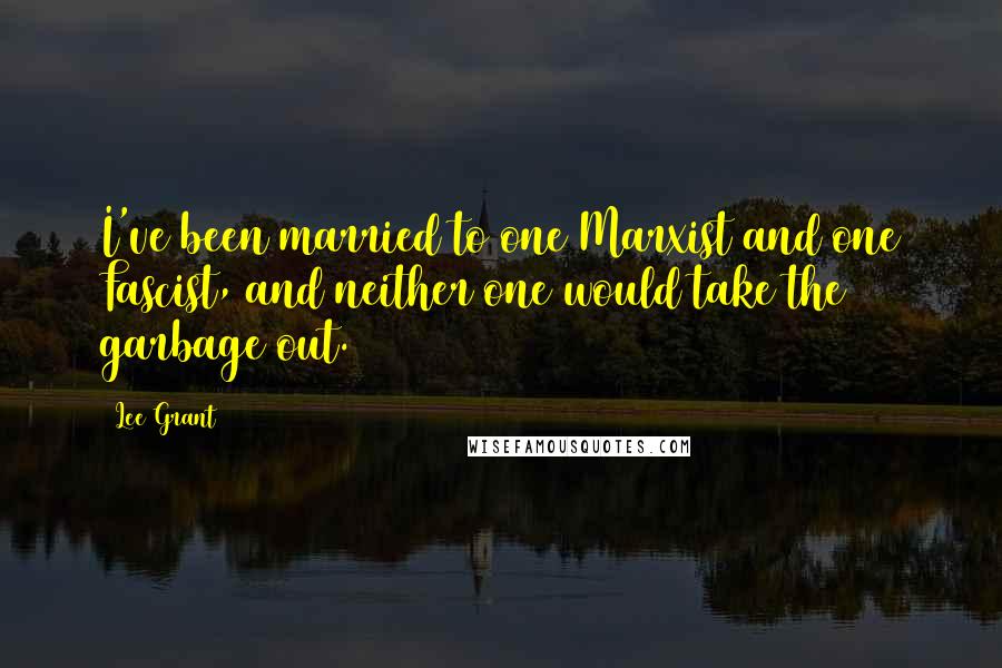 Lee Grant Quotes: I've been married to one Marxist and one Fascist, and neither one would take the garbage out.