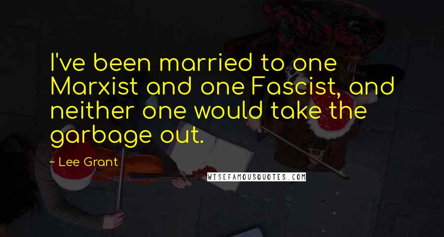 Lee Grant Quotes: I've been married to one Marxist and one Fascist, and neither one would take the garbage out.