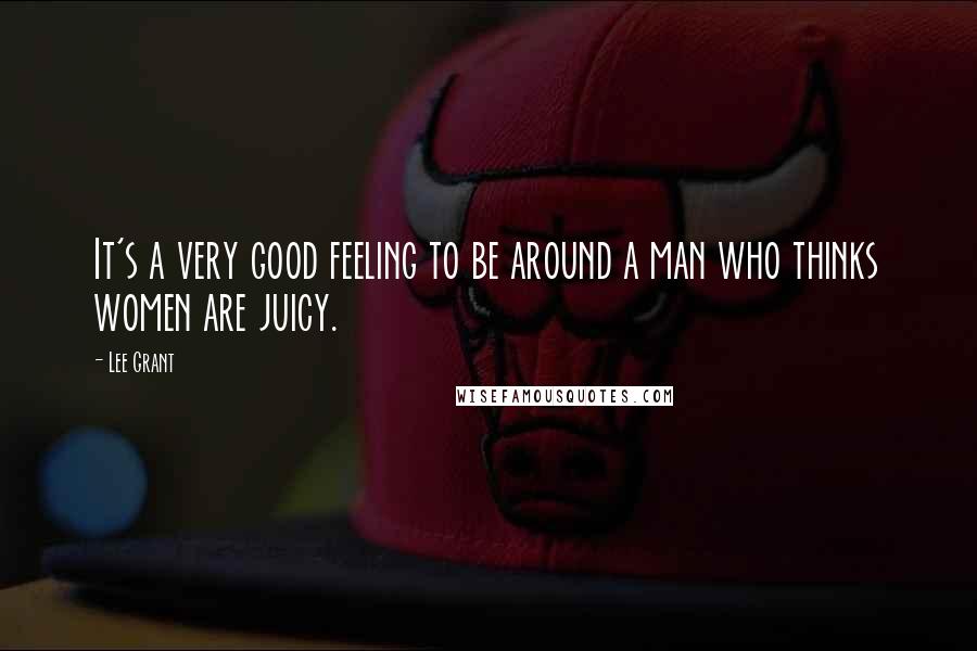 Lee Grant Quotes: It's a very good feeling to be around a man who thinks women are juicy.