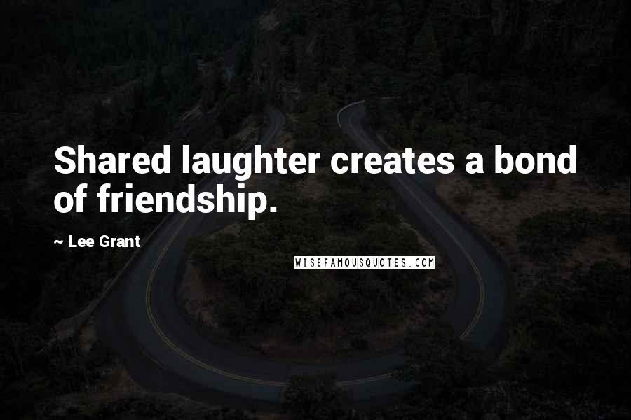 Lee Grant Quotes: Shared laughter creates a bond of friendship.