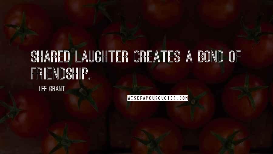 Lee Grant Quotes: Shared laughter creates a bond of friendship.