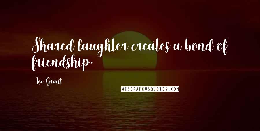 Lee Grant Quotes: Shared laughter creates a bond of friendship.