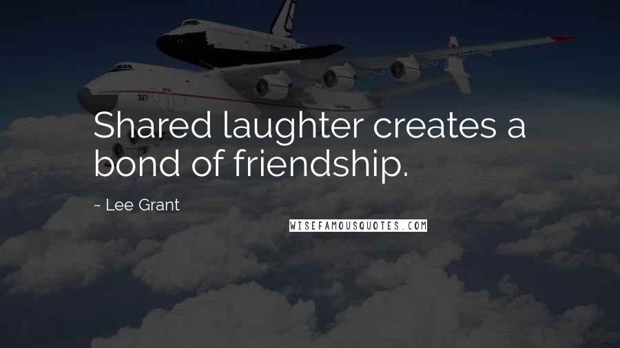 Lee Grant Quotes: Shared laughter creates a bond of friendship.