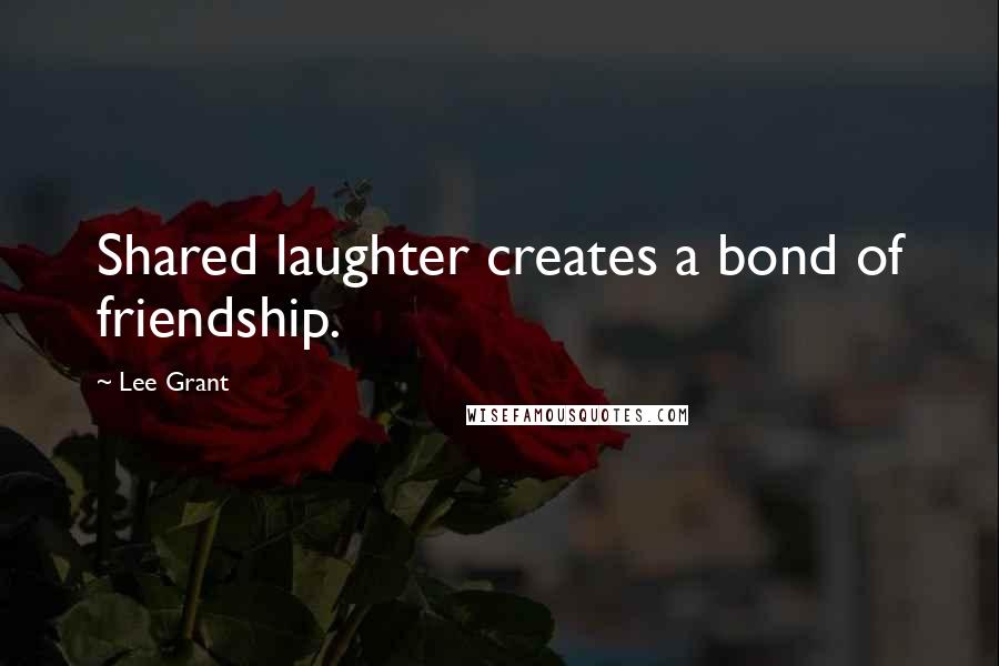 Lee Grant Quotes: Shared laughter creates a bond of friendship.