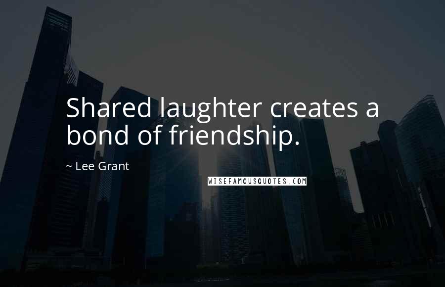 Lee Grant Quotes: Shared laughter creates a bond of friendship.