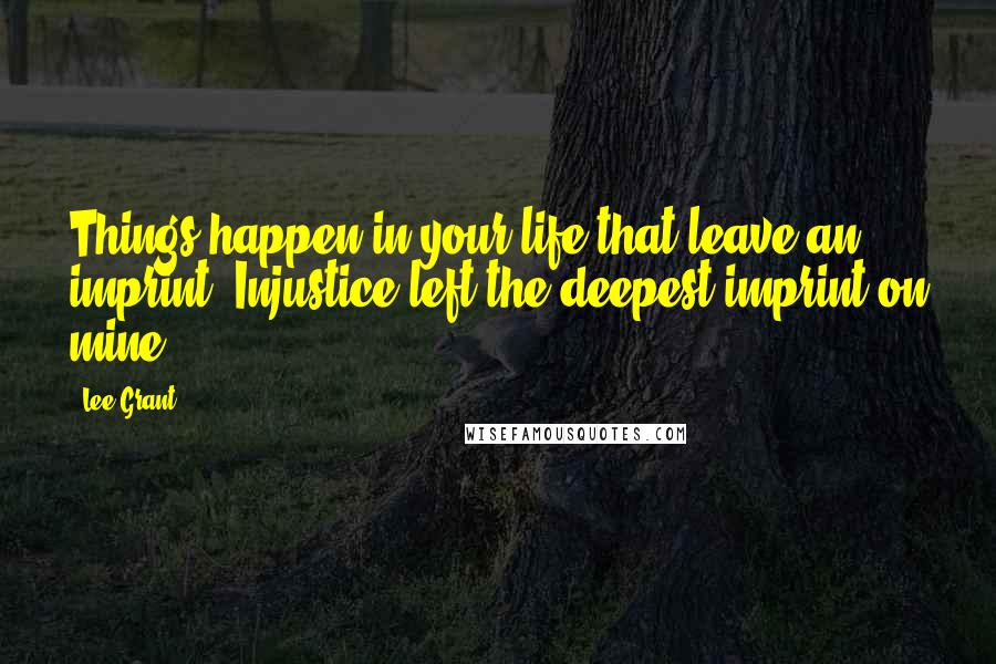 Lee Grant Quotes: Things happen in your life that leave an imprint. Injustice left the deepest imprint on mine.