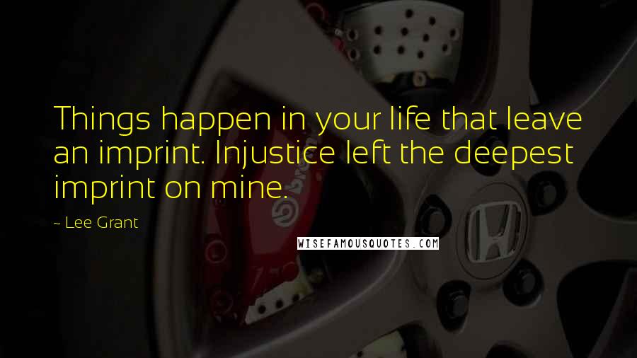 Lee Grant Quotes: Things happen in your life that leave an imprint. Injustice left the deepest imprint on mine.