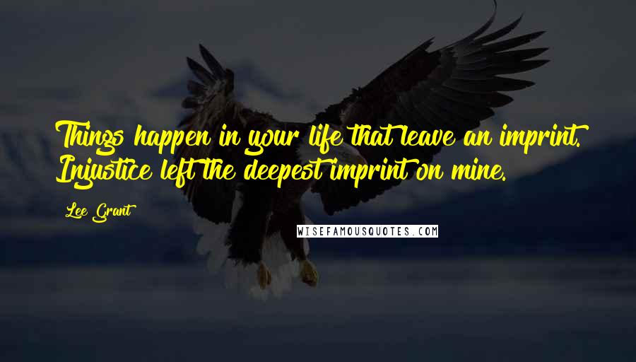 Lee Grant Quotes: Things happen in your life that leave an imprint. Injustice left the deepest imprint on mine.