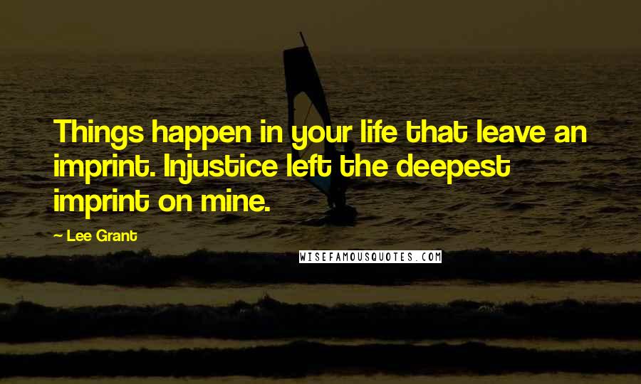 Lee Grant Quotes: Things happen in your life that leave an imprint. Injustice left the deepest imprint on mine.