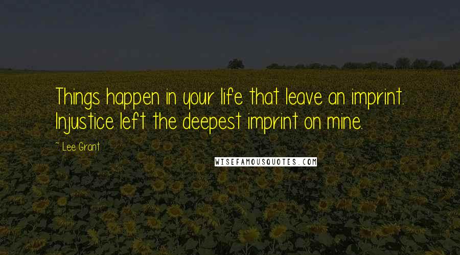 Lee Grant Quotes: Things happen in your life that leave an imprint. Injustice left the deepest imprint on mine.