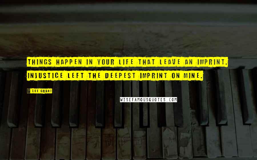 Lee Grant Quotes: Things happen in your life that leave an imprint. Injustice left the deepest imprint on mine.