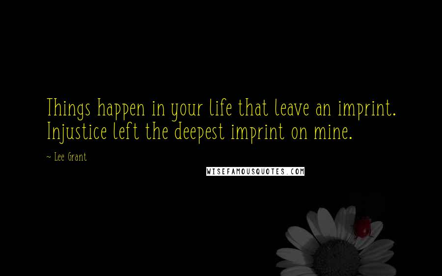 Lee Grant Quotes: Things happen in your life that leave an imprint. Injustice left the deepest imprint on mine.