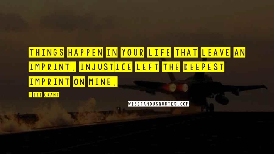 Lee Grant Quotes: Things happen in your life that leave an imprint. Injustice left the deepest imprint on mine.