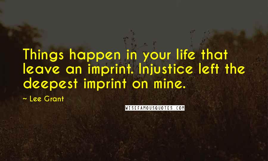 Lee Grant Quotes: Things happen in your life that leave an imprint. Injustice left the deepest imprint on mine.