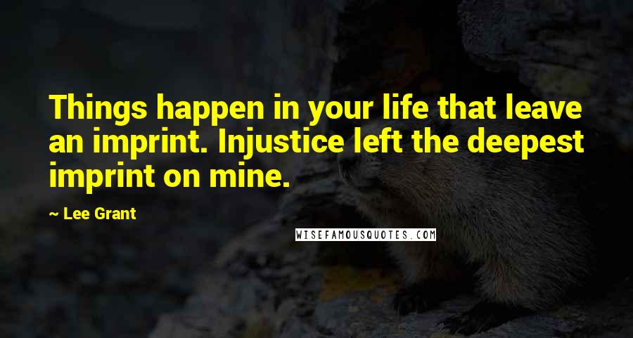 Lee Grant Quotes: Things happen in your life that leave an imprint. Injustice left the deepest imprint on mine.