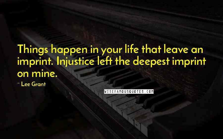 Lee Grant Quotes: Things happen in your life that leave an imprint. Injustice left the deepest imprint on mine.