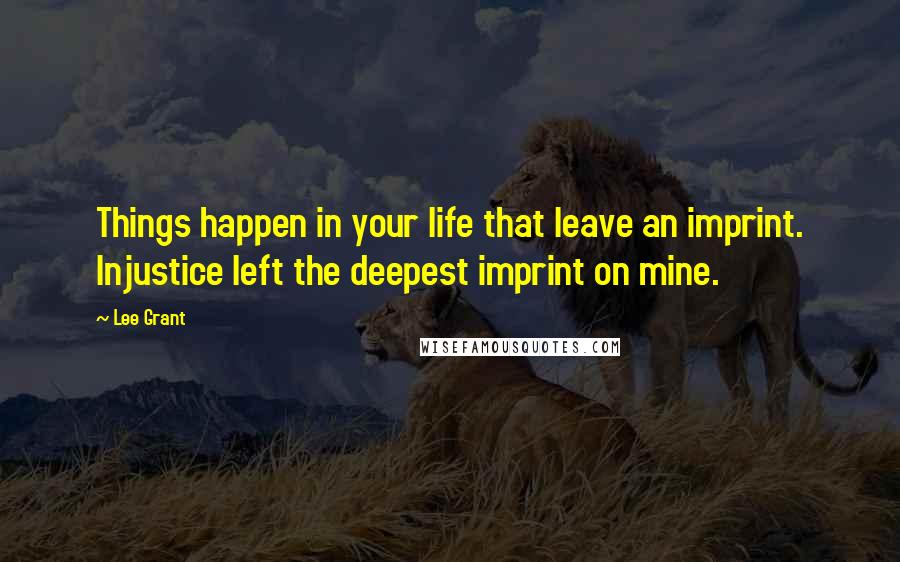 Lee Grant Quotes: Things happen in your life that leave an imprint. Injustice left the deepest imprint on mine.