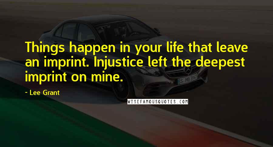 Lee Grant Quotes: Things happen in your life that leave an imprint. Injustice left the deepest imprint on mine.