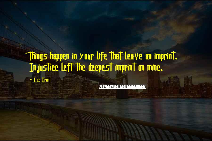 Lee Grant Quotes: Things happen in your life that leave an imprint. Injustice left the deepest imprint on mine.