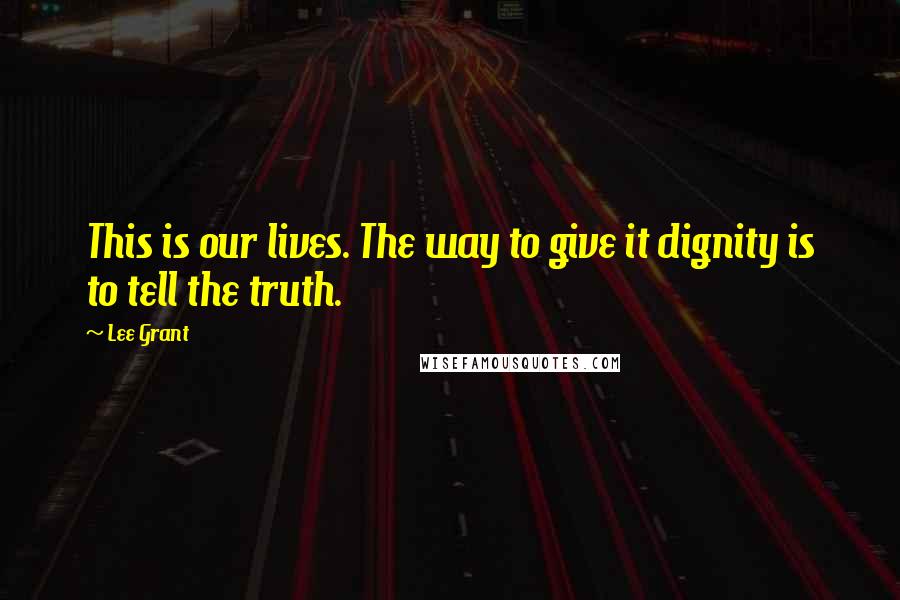Lee Grant Quotes: This is our lives. The way to give it dignity is to tell the truth.