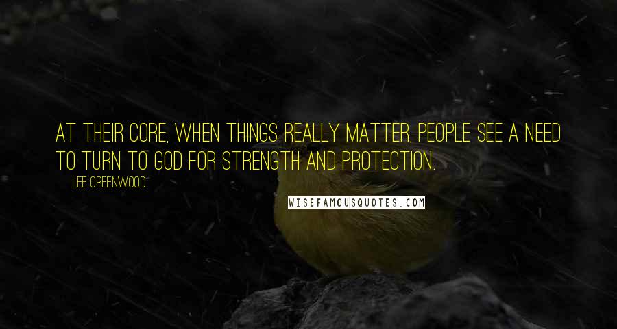 Lee Greenwood Quotes: At their core, when things really matter, people see a need to turn to God for strength and protection.