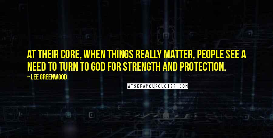 Lee Greenwood Quotes: At their core, when things really matter, people see a need to turn to God for strength and protection.