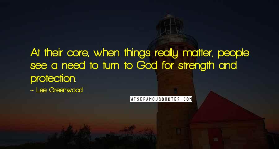Lee Greenwood Quotes: At their core, when things really matter, people see a need to turn to God for strength and protection.