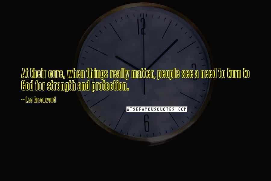 Lee Greenwood Quotes: At their core, when things really matter, people see a need to turn to God for strength and protection.