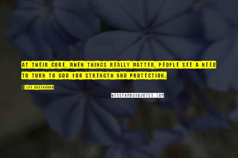 Lee Greenwood Quotes: At their core, when things really matter, people see a need to turn to God for strength and protection.