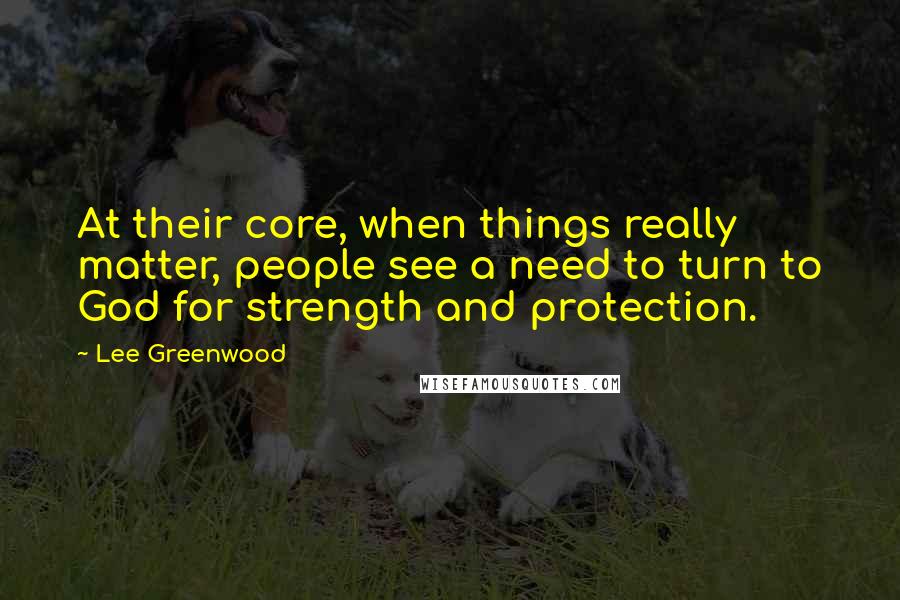 Lee Greenwood Quotes: At their core, when things really matter, people see a need to turn to God for strength and protection.