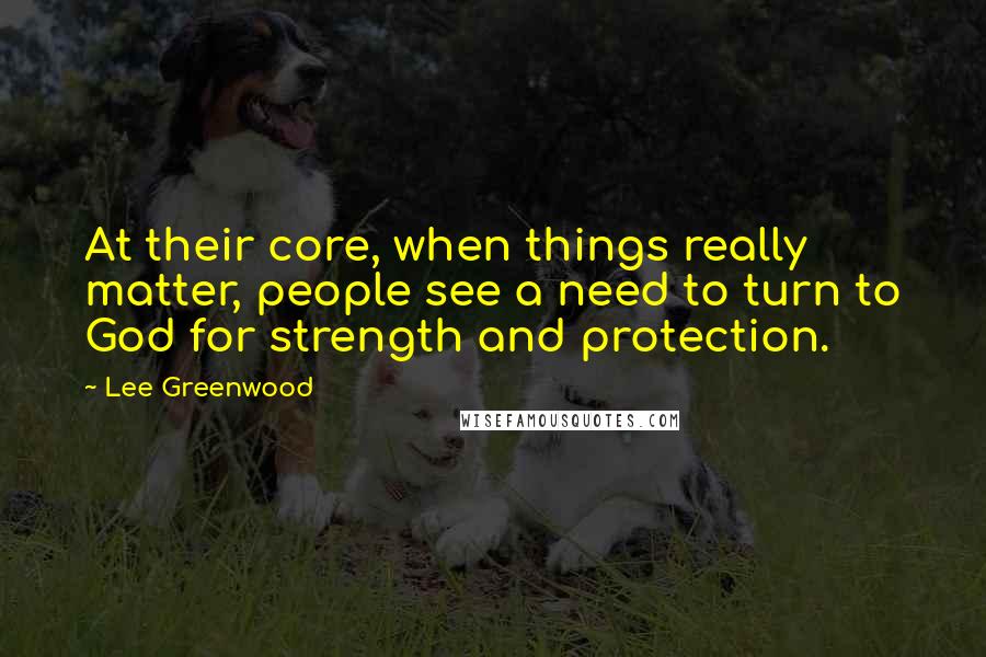 Lee Greenwood Quotes: At their core, when things really matter, people see a need to turn to God for strength and protection.