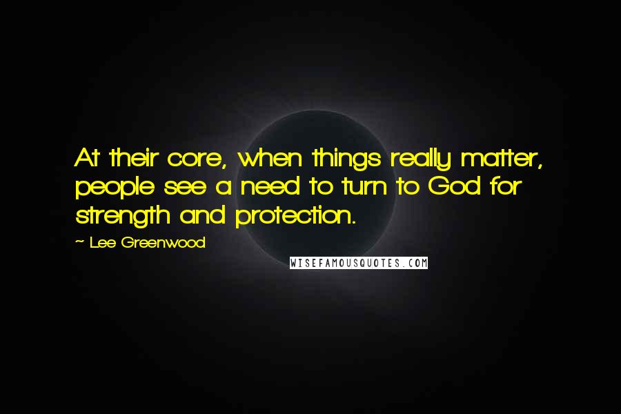 Lee Greenwood Quotes: At their core, when things really matter, people see a need to turn to God for strength and protection.