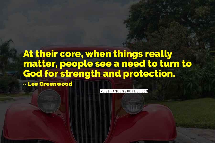 Lee Greenwood Quotes: At their core, when things really matter, people see a need to turn to God for strength and protection.