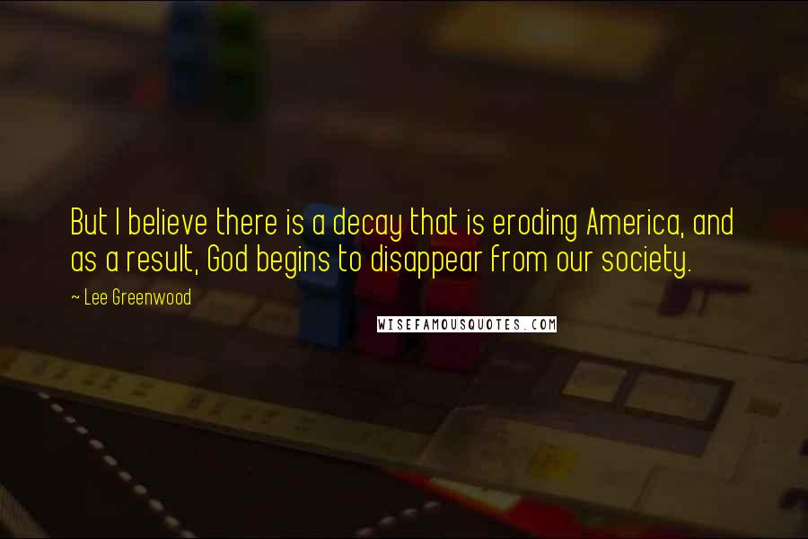 Lee Greenwood Quotes: But I believe there is a decay that is eroding America, and as a result, God begins to disappear from our society.