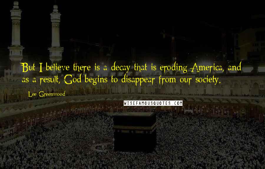 Lee Greenwood Quotes: But I believe there is a decay that is eroding America, and as a result, God begins to disappear from our society.