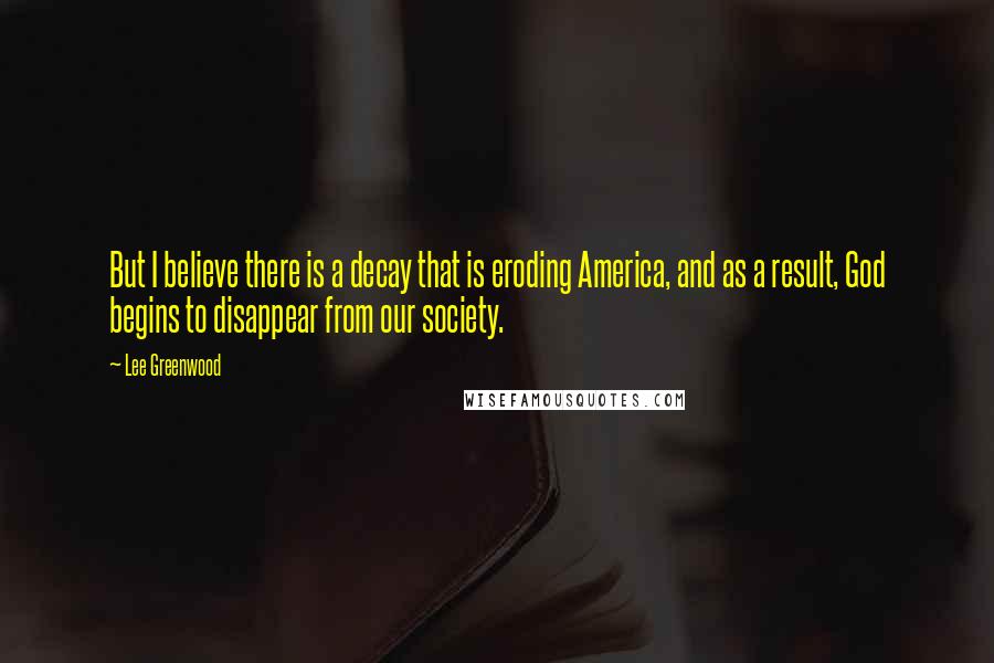 Lee Greenwood Quotes: But I believe there is a decay that is eroding America, and as a result, God begins to disappear from our society.