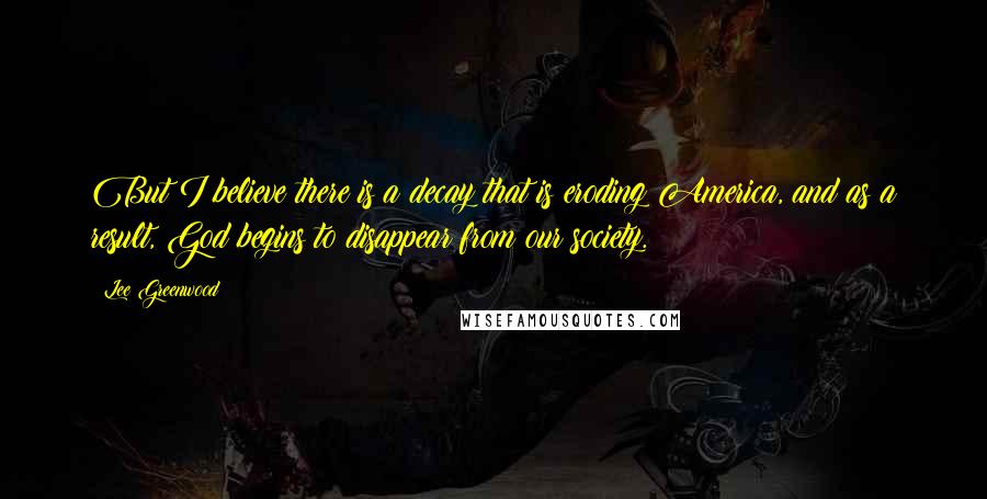 Lee Greenwood Quotes: But I believe there is a decay that is eroding America, and as a result, God begins to disappear from our society.