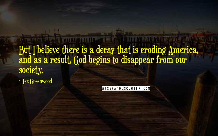 Lee Greenwood Quotes: But I believe there is a decay that is eroding America, and as a result, God begins to disappear from our society.