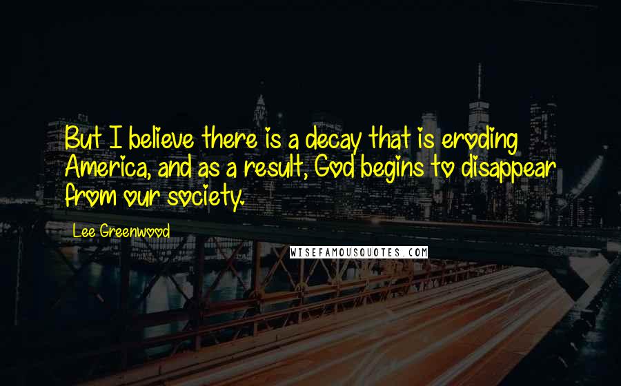 Lee Greenwood Quotes: But I believe there is a decay that is eroding America, and as a result, God begins to disappear from our society.