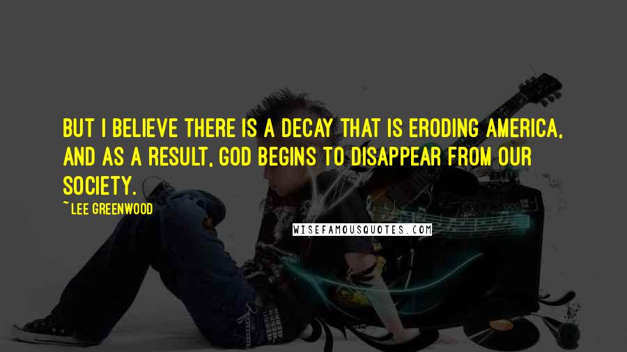 Lee Greenwood Quotes: But I believe there is a decay that is eroding America, and as a result, God begins to disappear from our society.