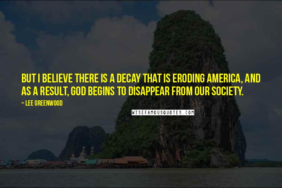 Lee Greenwood Quotes: But I believe there is a decay that is eroding America, and as a result, God begins to disappear from our society.