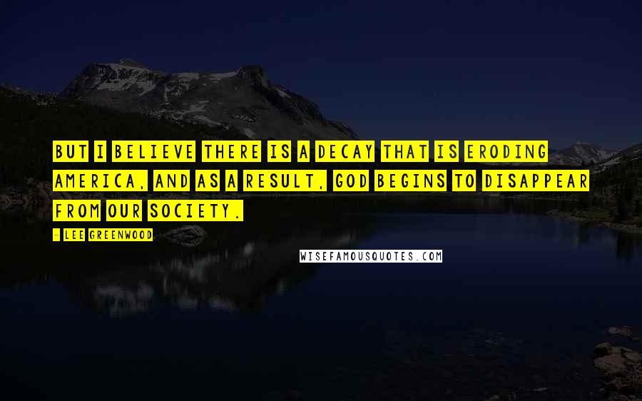 Lee Greenwood Quotes: But I believe there is a decay that is eroding America, and as a result, God begins to disappear from our society.