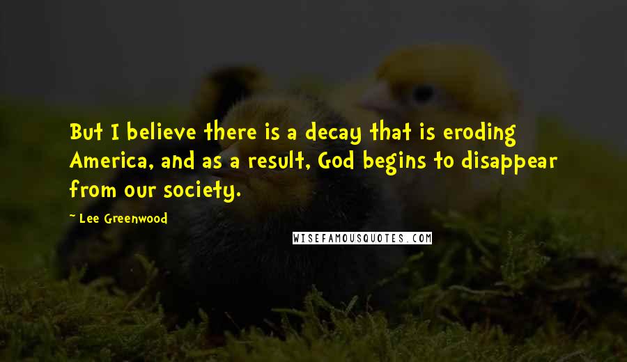 Lee Greenwood Quotes: But I believe there is a decay that is eroding America, and as a result, God begins to disappear from our society.