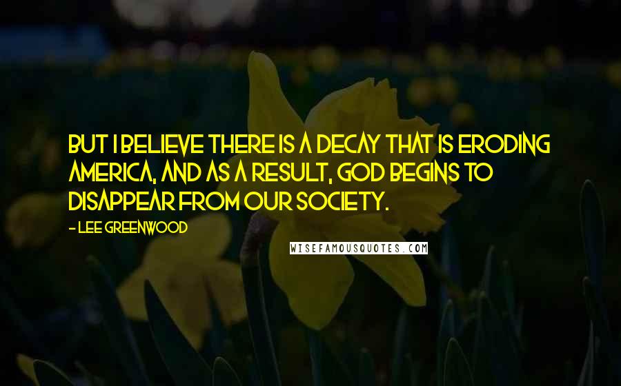 Lee Greenwood Quotes: But I believe there is a decay that is eroding America, and as a result, God begins to disappear from our society.