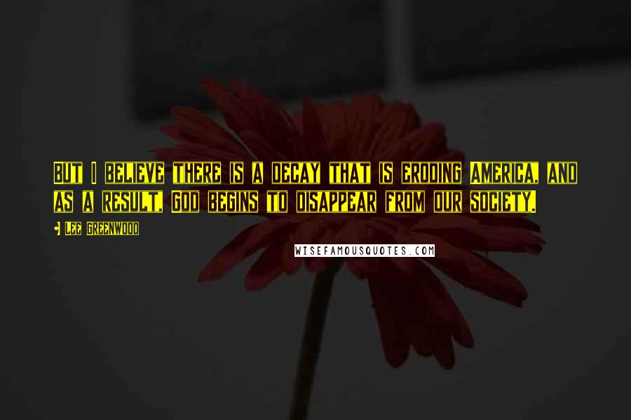 Lee Greenwood Quotes: But I believe there is a decay that is eroding America, and as a result, God begins to disappear from our society.