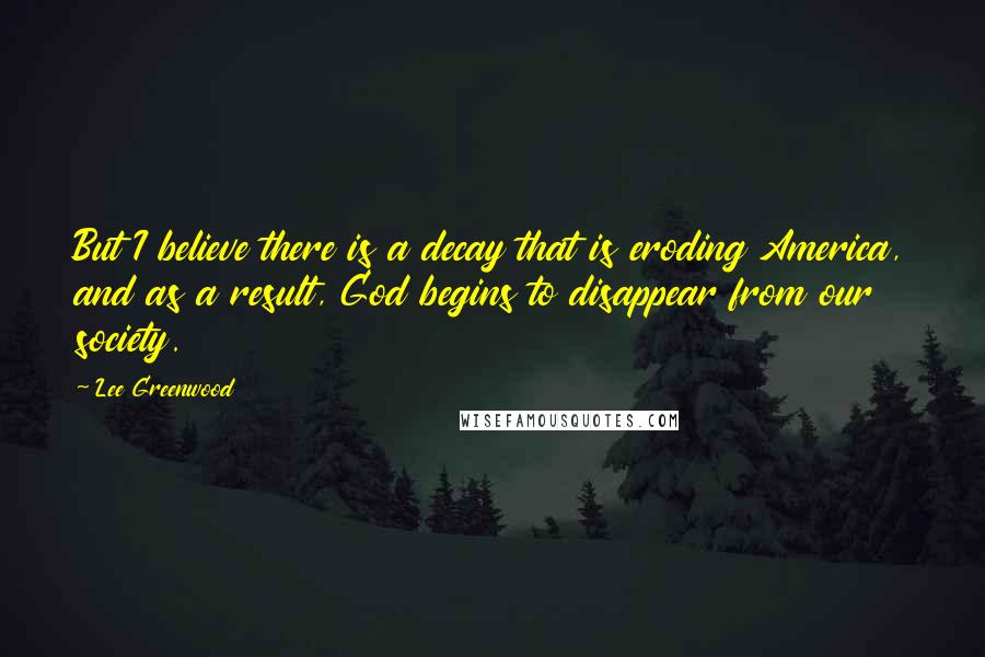 Lee Greenwood Quotes: But I believe there is a decay that is eroding America, and as a result, God begins to disappear from our society.