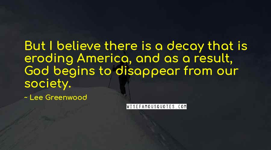 Lee Greenwood Quotes: But I believe there is a decay that is eroding America, and as a result, God begins to disappear from our society.
