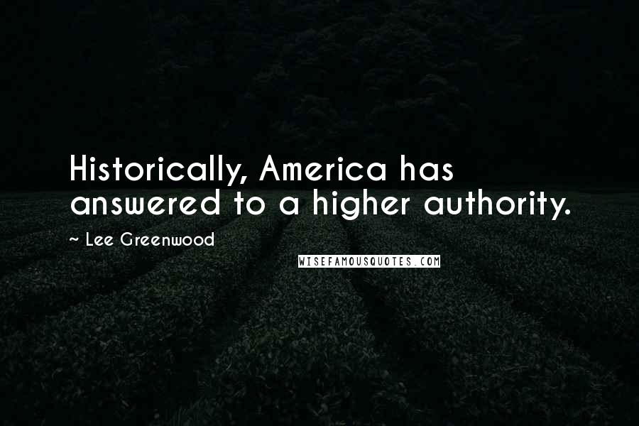 Lee Greenwood Quotes: Historically, America has answered to a higher authority.